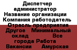 Диспетчер-администратор › Название организации ­ Компания-работодатель › Отрасль предприятия ­ Другое › Минимальный оклад ­ 23 000 - Все города Работа » Вакансии   . Амурская обл.,Архаринский р-н